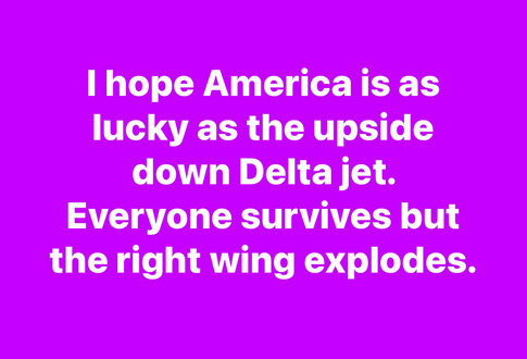 I hope America is as lucky as the upside down Delta jet. Everyone survives but the right wing explodes.